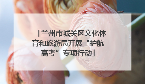 兰州市城关区文化体育和旅游局开展“护航高考”专项行动