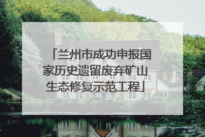 兰州市成功申报国家历史遗留废弃矿山生态修复示范工程