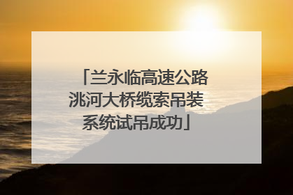 兰永临高速公路洮河大桥缆索吊装系统试吊成功