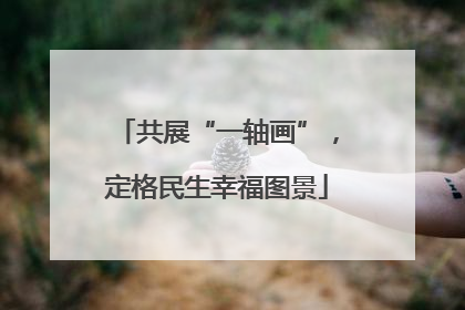 共展“一轴画”，定格民生幸福图景