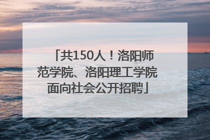 共150人！洛阳师范学院、洛阳理工学院面向社会公开招聘