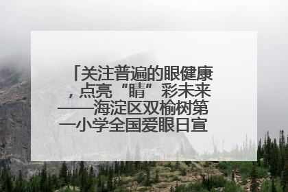 关注普遍的眼健康，点亮“睛”彩未来——海淀区双榆树第一小学全国爱眼日宣传教育活动