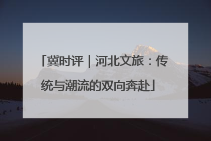 冀时评｜河北文旅：传统与潮流的双向奔赴