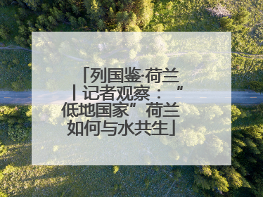 列国鉴·荷兰丨记者观察：“低地国家”荷兰如何与水共生