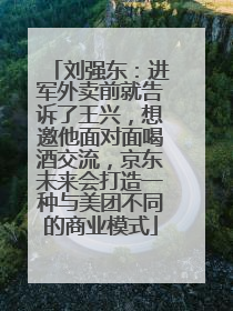 刘强东：进军外卖前就告诉了王兴，想邀他面对面喝酒交流，京东未来会打造一种与美团不同的商业模式