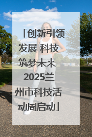 创新引领发展 科技筑梦未来 2025兰州市科技活动周启动