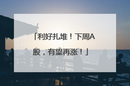利好扎堆！下周A股，有望再涨！