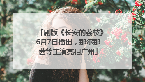 剧版《长安的荔枝》6月7日播出，那尔那茜等主演亮相广州