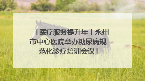 医疗服务提升年丨永州市中心医院举办糖尿病规范化诊疗培训会议