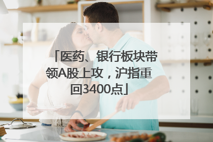 医药、银行板块带领A股上攻，沪指重回3400点
