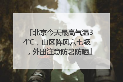 北京今天最高气温34℃，山区阵风六七级，外出注意防暑防晒