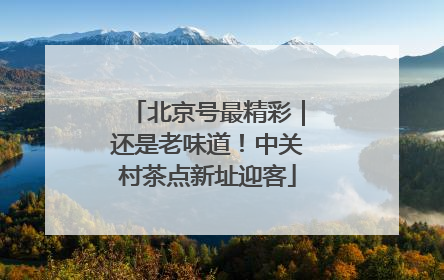 北京号最精彩｜还是老味道！中关村茶点新址迎客