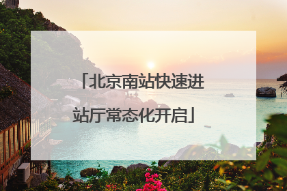 北京南站快速进站厅常态化开启