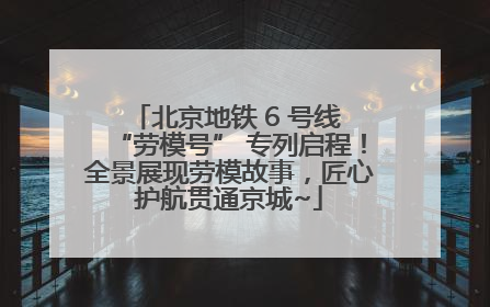 北京地铁 6 号线 “劳模号” 专列启程！全景展现劳模故事，匠心护航贯通京城~