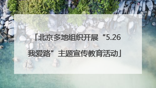 北京多地组织开展“5.26 我爱路”主题宣传教育活动