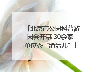 北京市公园科普游园会开幕 30余家单位秀“绝活儿”
