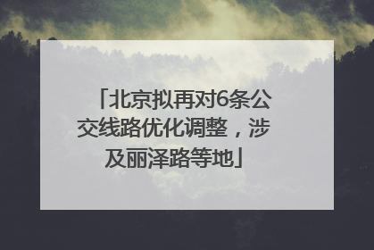 北京拟再对6条公交线路优化调整，涉及丽泽路等地