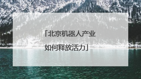 北京机器人产业如何释放活力