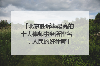 北京胜诉率最高的十大律师事务所排名，人民的好律师