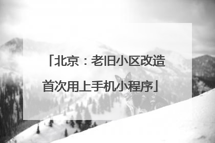 北京：老旧小区改造首次用上手机小程序
