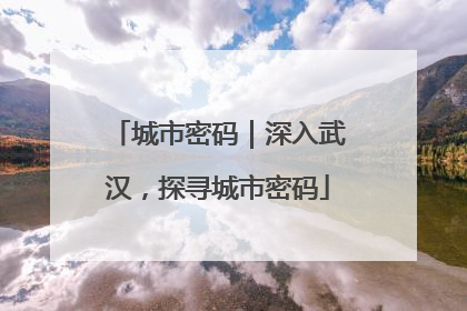城市密码｜深入武汉，探寻城市密码