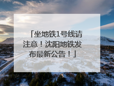 坐地铁1号线请注意！沈阳地铁发布最新公告！