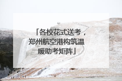 各校花式送考，郑州航空港构筑温暖助考矩阵