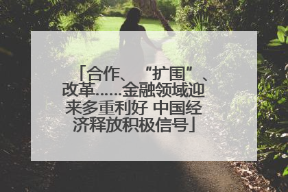 合作、“扩围”、改革……金融领域迎来多重利好 中国经济释放积极信号
