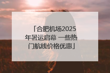 合肥机场2025年暑运启幕 一些热门航线价格优惠