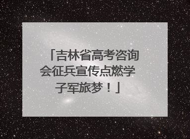 吉林省高考咨询会征兵宣传点燃学子军旅梦！