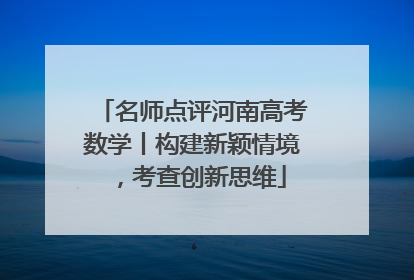 名师点评河南高考数学丨构建新颖情境，考查创新思维