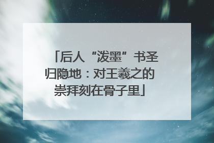 后人“泼墨”书圣归隐地：对王羲之的崇拜刻在骨子里
