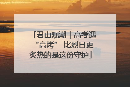 君山观潮｜高考遇“高烤” 比烈日更炙热的是这份守护