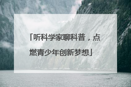 听科学家聊科普，点燃青少年创新梦想