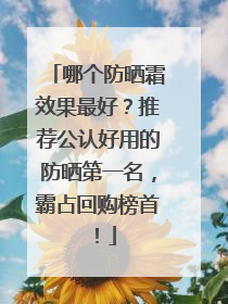 哪个防晒霜效果最好？推荐公认好用的防晒第一名，霸占回购榜首！