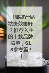 哪款产品祛斑效果好？推荐入手的十款品牌清单，618参考篇！