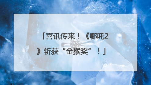 喜讯传来！《哪吒2》斩获“金猴奖”！