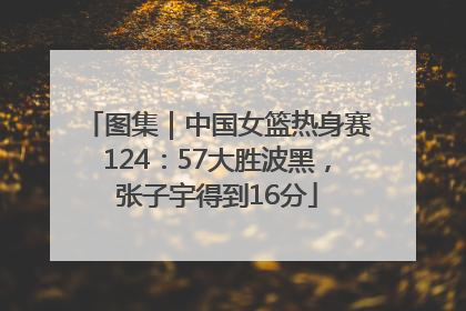 图集｜中国女篮热身赛124：57大胜波黑，张子宇得到16分