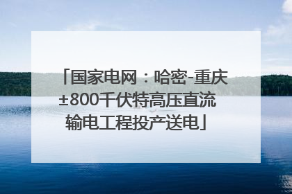 国家电网：哈密-重庆±800千伏特高压直流输电工程投产送电
