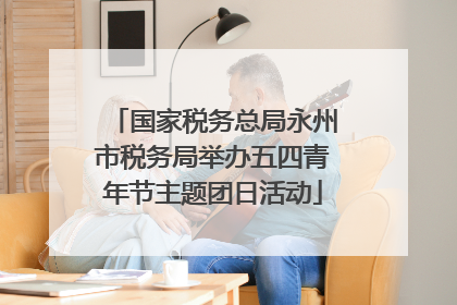 国家税务总局永州市税务局举办五四青年节主题团日活动