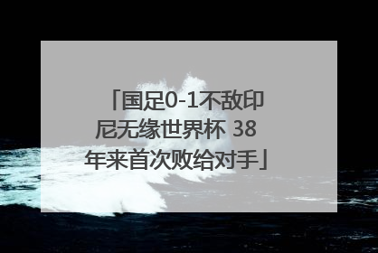 国足0-1不敌印尼无缘世界杯 38年来首次败给对手