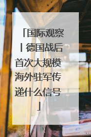 国际观察丨德国战后首次大规模海外驻军传递什么信号