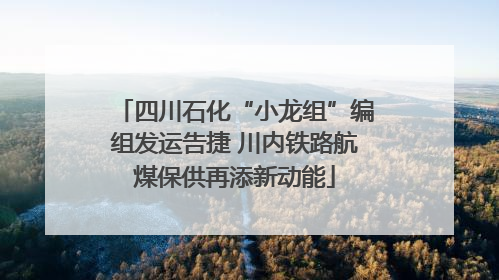 四川石化“小龙组”编组发运告捷 川内铁路航煤保供再添新动能