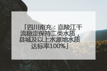 四川南充：嘉陵江干流稳定保持二类水质，县城及以上水源地水质达标率100%