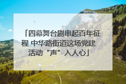 四幕舞台剧串起百年征程 中华路街道这场党建活动“声”入人心