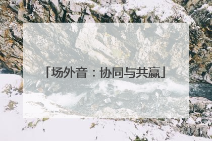 场外音：协同与共赢