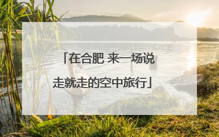 在合肥 来一场说走就走的空中旅行