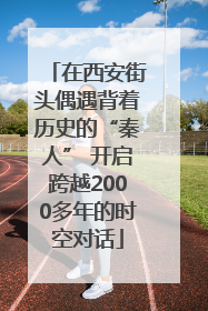 在西安街头偶遇背着历史的“秦人” 开启跨越2000多年的时空对话