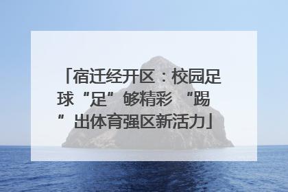宿迁经开区：校园足球“足”够精彩 “踢”出体育强区新活力