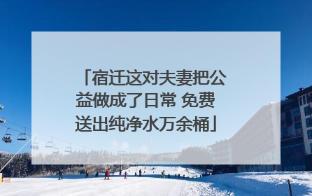 宿迁这对夫妻把公益做成了日常 免费送出纯净水万余桶